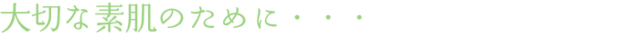 大切な素肌のために・・・