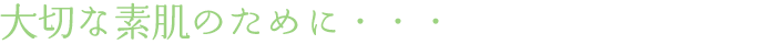 大切な素肌のために・・・