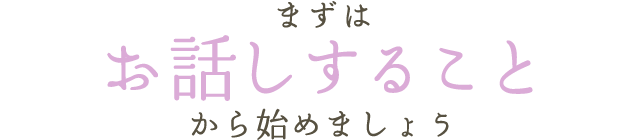 まずは お話しすること から始めましょう