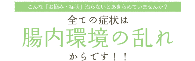 こんな「お悩み・症状」治らないとあきらめていませんか？ 全ての症状は腸内環境の乱れからです！！