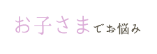 お子さまでお悩み